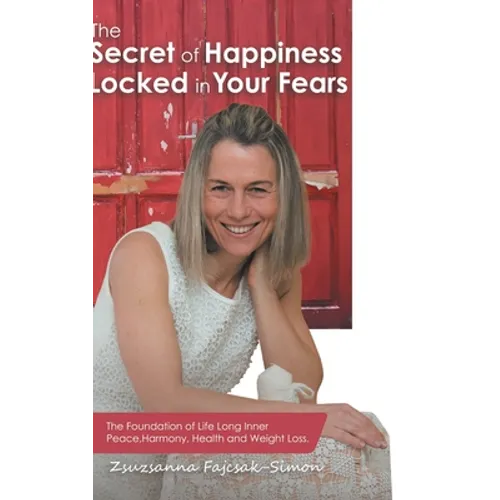 The Secret of Happiness Locked in Your Fears: The Foundation of Life Long Inner Peace, Harmony, Health and Weight Loss.