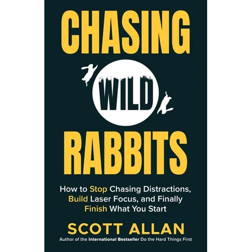 Chasing Wild Rabbits: How to Stop Chasing Distractions, Build Laser Focus, and Finally Finish What You Start