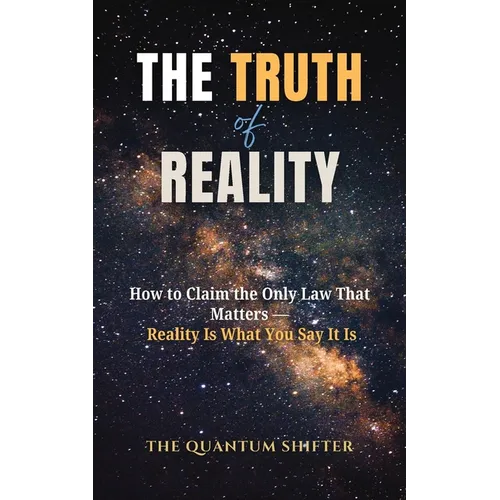 The Truth of Reality: How to Claim the Only Law That Matters - Reality Is What You Say It Is
