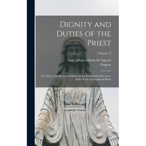 Dignity and Duties of the Priest: Or, Selva; a Collection of Materials for Ecclesiastical Retreats. Rule of Life and Spiritual Rules; Volume 12