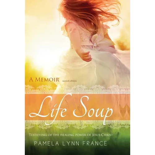 Life Soup A Memoir: Testifying of the Healing Power of Jesus Christ