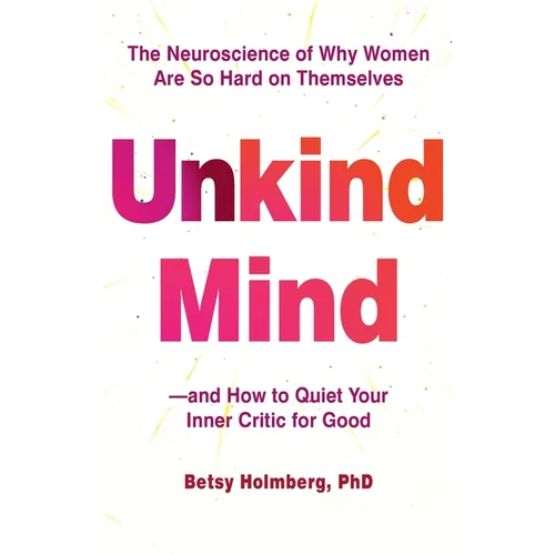 Unkind Mind: The Neuroscience of Why Women Are So Hard on Themselves and How to Quiet Your Inner Critic for Good