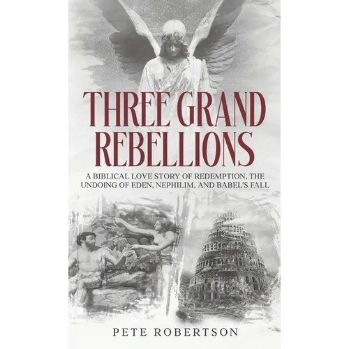 Three Grand Rebellions: A Biblical Love Story of Redemption, The Undoing of Eden, Nephilim, and Babel's Fall