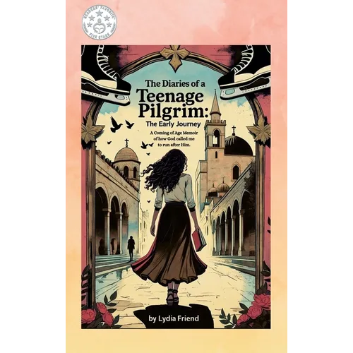 The Diaries of a Teenage Pilgrim: A Coming-of-Age Story of How God Called Me to Run After Him