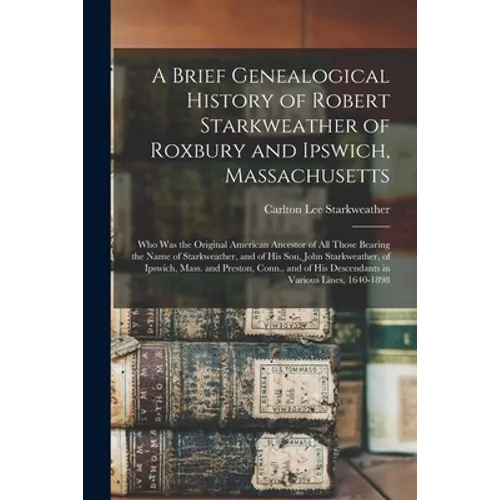 A Brief Genealogical History of Robert Starkweather of Roxbury and Ipswich, Massachusetts: Who Was the Original American Ancestor of All Those Bearing