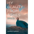 My Beauty from Ashes: Enduring the Fire, Becoming the Light