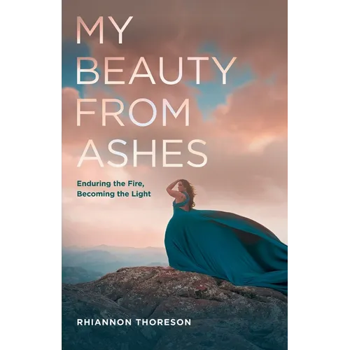 My Beauty from Ashes: Enduring the Fire, Becoming the Light