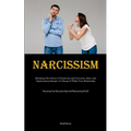 Narcissism: Identifying The Patterns Of Emotional And Narcissistic Abuse And Implementing Strategies To Manage It Within Your Relationship (Recovering