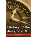 History of the Jews, Vol. V (in Six Volumes): From the Chmielnicki Persecution of the Jews in Poland (1648 C.E.) to the Period of Emancipation in Cent