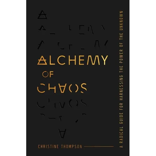 Alchemy of Chaos: A Radical Guide for Harnessing the Power of the Unknown