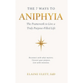 The 7 Ways to Aniphyia: The Framework to Live a Truly Purpose-Filled Life