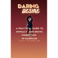 Daring Desire: A Practical Guide to Intimacy and Erotic Connection in Marriage