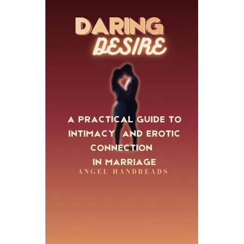 Daring Desire: A Practical Guide to Intimacy and Erotic Connection in Marriage