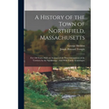 A History of the Town of Northfield, Massachusetts: For 150 Years, With an Account of the Prior Occupation of the Territory by the Squakheags: And Wit