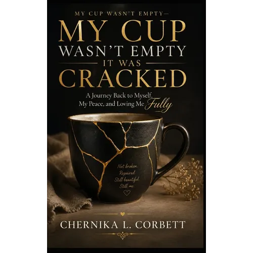 My Cup Wasn't Empty-It Was Cracked: A Journey Back to Myself, My Peace, and Loving Me Fully