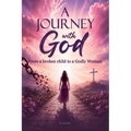A Journey With God: From a Broken Child to a Godly Woman