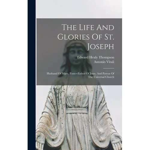 The Life And Glories Of St. Joseph: Husband Of Mary, Foster-father Of Jesus, And Patron Of The Universal Church