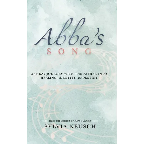 Abba's Song: A 49 Day Journey with the Father into Healing, Identity, and Destiny