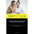 Dirty Talk: A Guide To Using Nasty Language That Will Make Your Spouse Beg To Spend More Time With You. In Addition, Several Excellent Instances (How