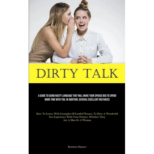 Dirty Talk: A Guide To Using Nasty Language That Will Make Your Spouse Beg To Spend More Time With You. In Addition, Several Excellent Instances (How