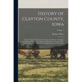 History of Clayton County, Iowa: From the Earliest Historical Times Down to the Present: Including a Genealogical and Biographical Record of Many Repr
