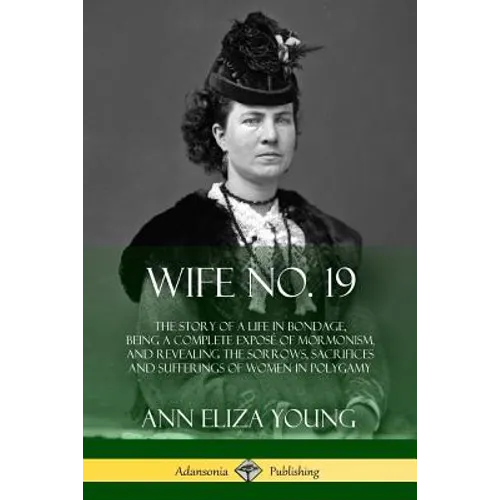 Wife No. 19: The Story of a Life in Bondage, Being a Complete Exposé of Mormonism, and Revealing the Sorrows, Sacrifices and Sufferings of Women in Po