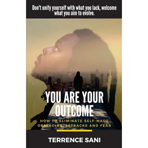 You Are Your Outcome: How to eliminate self made obstacles, setbacks and fear.