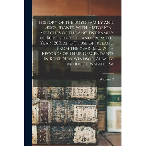 History of the Boyd Family and Descendants, With Historical Sketches of the Ancient Family of Boyd's in Scotland From the Year 1200, and Those of Irel