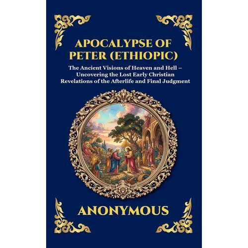 Apocalypse of Peter (Ethiopic): The Ancient Visions of Heaven and Hell - Uncovering the Lost Early Christian Revelations of the Afterlife and Final Ju