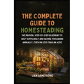 The Complete Guide To Homesteading: The Proven, Step-by-Step Blueprint to Self-Sufficiency and Saving Thousands Annually, Even on Less Than an Acre