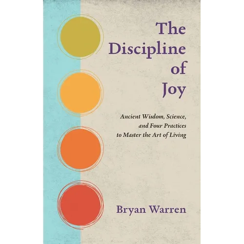 The Discipline of Joy: Ancient Wisdom, Science, and Four Practices to Master the Art of Living