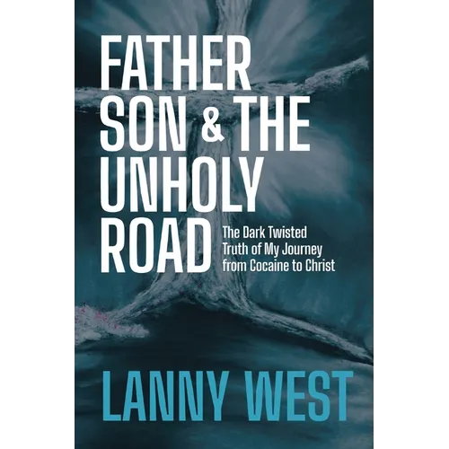 Father, Son & the Unholy Road: The Dark, Twisted Truth About My Journey From Cocaine To Christ