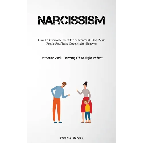 Narcissism: How To Overcome Fear Of Abandonment, Stop Please People And Tame Codependent Behavior (Detection And Disarming Of Gaslight Effect)