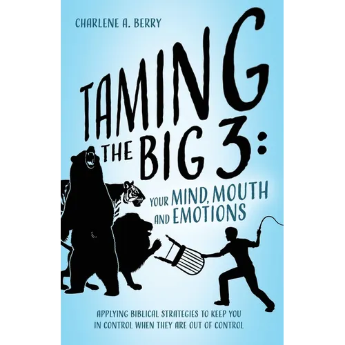 Taming the BIG 3 - Your Mind, Mouth, and Emotions: Applying Biblical Strategies to Keep You in Control When They Are Out of Control