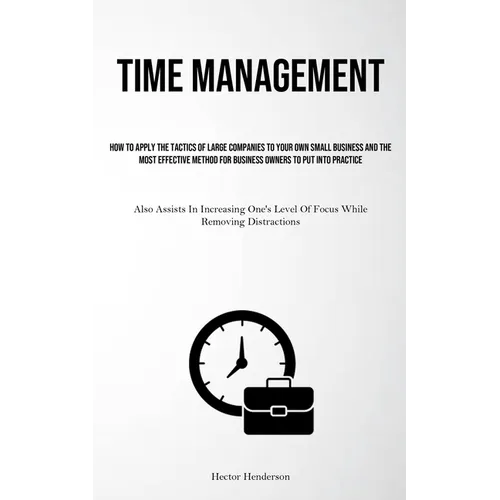 Time Management: How To Apply The Tactics Of Large Companies To Your Own Small Business And The Most Effective Method For Business Owners To Put Into