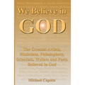 We Believe in God: The Greatest Artists, Musicians, Philosophers, Scientists, Writers and Poets Believed in God.