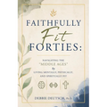 Faithfully Fit Forties: Navigating the "Middle Ages" by Living Mentally, Physically, and Spiritually Fit