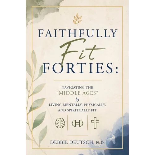 Faithfully Fit Forties: Navigating the "Middle Ages" by Living Mentally, Physically, and Spiritually Fit