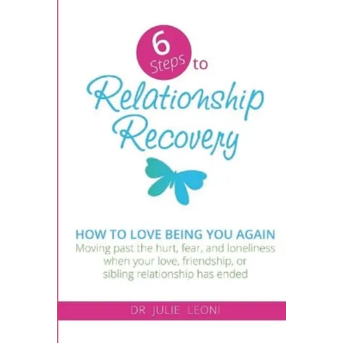 6 Steps to Relationship Recovery: Moving past the hurt, fear and loneliness when your love, friendship or sibling relationship has ended