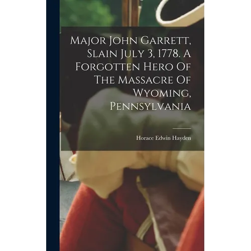 Major John Garrett, Slain July 3, 1778. A Forgotten Hero Of The Massacre Of Wyoming, Pennsylvania