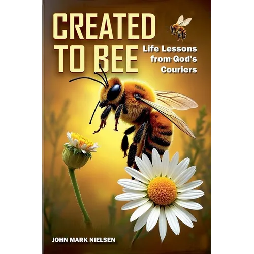 Created to Bee: Life Lessons from God's Couriers - Christian Devotional Insights on God's Creation, Biblical Life Lessons, and Spiritual Growth Throug