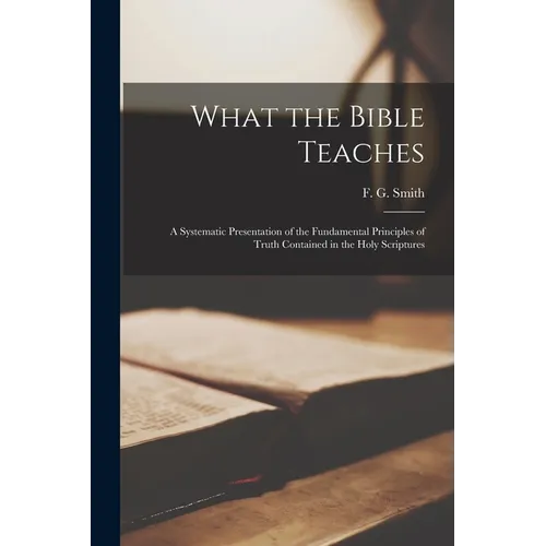 What the Bible Teaches; a Systematic Presentation of the Fundamental Principles of Truth Contained in the Holy Scriptures