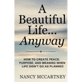 A Beautiful Life... Anyway: How to Create Peace, Purpose, and Meaning When Life Didn't Go as Planned