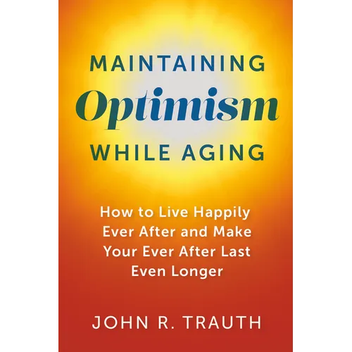Maintaining Optimism While Aging: How to Live Happily Ever After and Make Your Ever After Last Even Longer