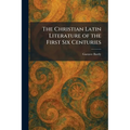 The Christian Latin Literature of the First Six Centuries
