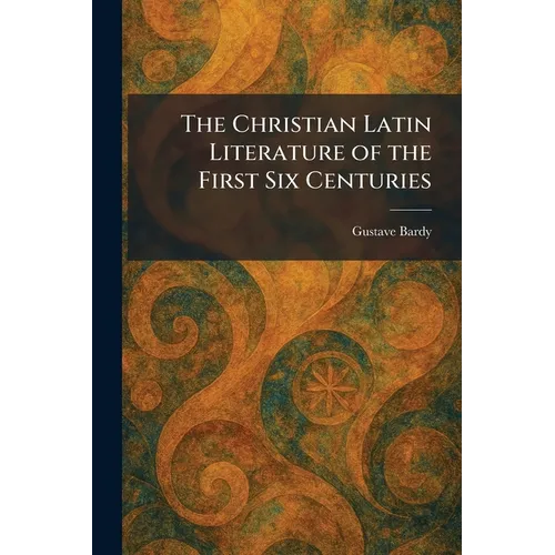 The Christian Latin Literature of the First Six Centuries