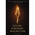 Divine Feminine Magnetism: How to Stop Chasing, Soften Into Radiance, and Become the Woman He Can't Walk Away From