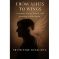 From Ashes To Wings: A Memoir of Loss, Illness & Learning to Rise Again