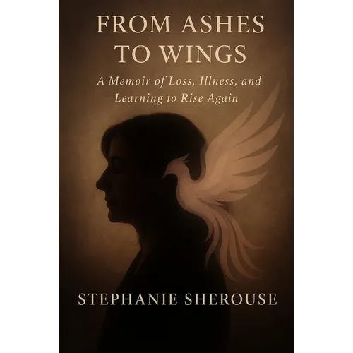 From Ashes To Wings: A Memoir of Loss, Illness & Learning to Rise Again