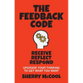 The Feedback Code: Receive, Reflect, Respond: Upgrade Your Thinking to Get What You Want